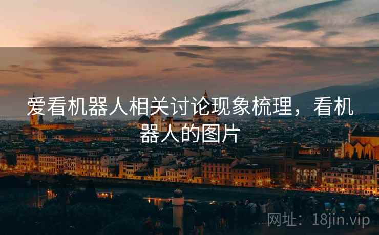 爱看机器人相关讨论现象梳理,看机器人的图片 爱看机器人相关讨论现象梳理,看机器人的图片