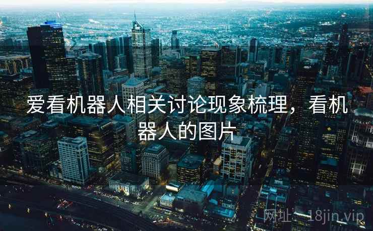 爱看机器人相关讨论现象梳理,看机器人的图片 爱看机器人相关讨论现象梳理,看机器人的图片