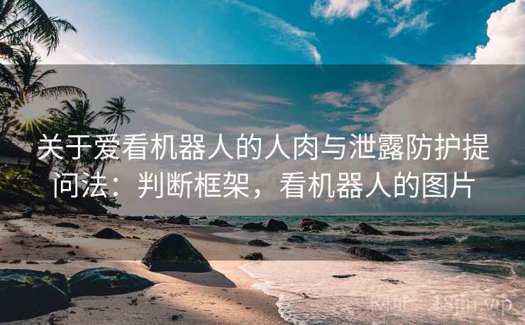 关于爱看机器人的人肉与泄露防护提问法:判断框架,看机器人的图片 关于爱看机器人的人肉与泄露防护提问法:判断框架,看机器人的图片