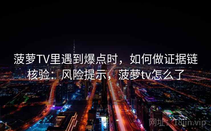 菠萝TV里遇到爆点时,如何做证据链核验:风险提示,菠萝tv怎么了 菠萝TV里遇到爆点时,如何做证据链核验:风险提示,菠萝tv怎么了