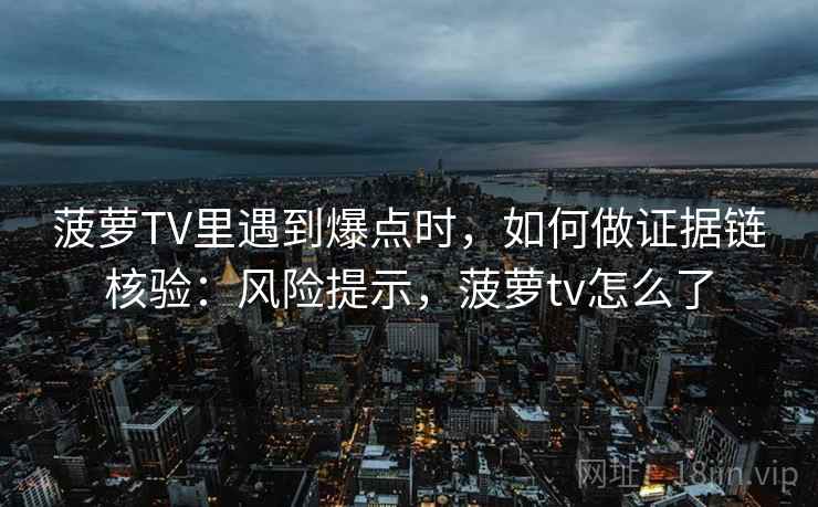 菠萝TV里遇到爆点时,如何做证据链核验:风险提示,菠萝tv怎么了 菠萝TV里遇到爆点时,如何做证据链核验:风险提示,菠萝tv怎么了