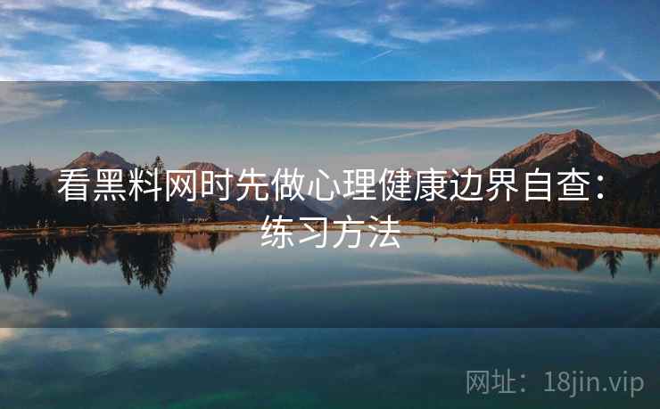 看黑料网时先做心理健康边界自查：练习方法