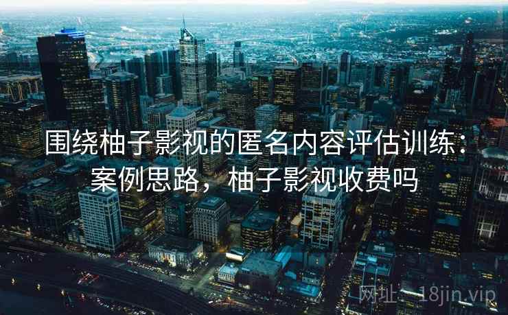 围绕柚子影视的匿名内容评估训练:案例思路,柚子影视收费吗 围绕柚子影视的匿名内容评估训练:案例思路,柚子影视收费吗