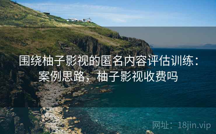 围绕柚子影视的匿名内容评估训练:案例思路,柚子影视收费吗 围绕柚子影视的匿名内容评估训练:案例思路,柚子影视收费吗
