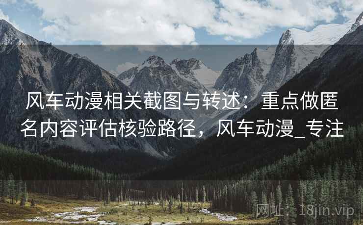 风车动漫相关截图与转述:重点做匿名内容评估核验路径,风车动漫_专注 风车动漫相关截图与转述:重点做匿名内容评估核验路径,风车动漫_专注