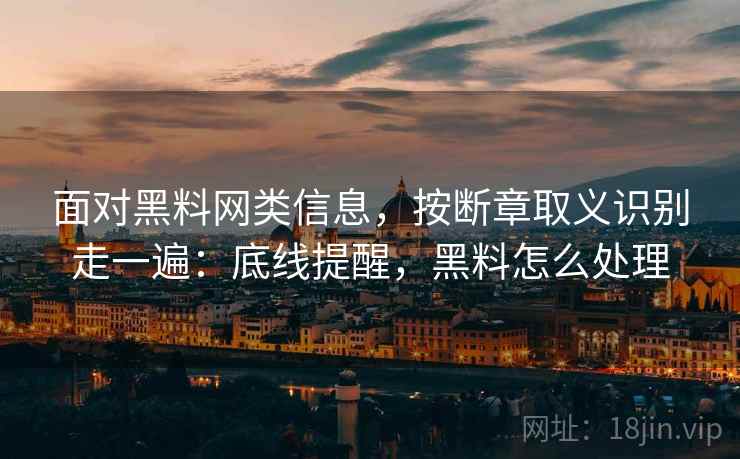 面对黑料网类信息,按断章取义识别走一遍:底线提醒,黑料怎么处理 面对黑料网类信息,按断章取义识别走一遍:底线提醒,黑料怎么处理