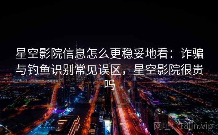 星空影院信息怎么更稳妥地看:诈骗与钓鱼识别常见误区,星空影院很贵吗 星空影院信息怎么更稳妥地看:诈骗与钓鱼识别常见误区,星空影院很贵吗