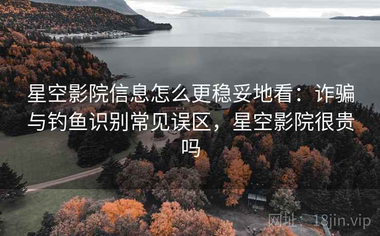 星空影院信息怎么更稳妥地看:诈骗与钓鱼识别常见误区,星空影院很贵吗 星空影院信息怎么更稳妥地看:诈骗与钓鱼识别常见误区,星空影院很贵吗