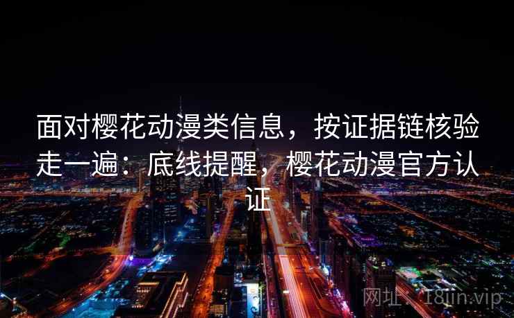 面对樱花动漫类信息,按证据链核验走一遍:底线提醒,樱花动漫官方认证 面对樱花动漫类信息,按证据链核验走一遍:底线提醒,樱花动漫官方认证