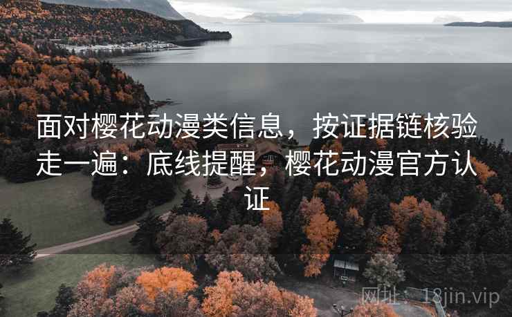 面对樱花动漫类信息,按证据链核验走一遍:底线提醒,樱花动漫官方认证 面对樱花动漫类信息,按证据链核验走一遍:底线提醒,樱花动漫官方认证