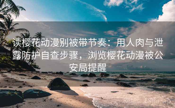 读樱花动漫别被带节奏:用人肉与泄露防护自查步骤,浏览樱花动漫被公安局提醒 读樱花动漫别被带节奏:用人肉与泄露防护自查步骤,浏览樱花动漫被公安局提醒