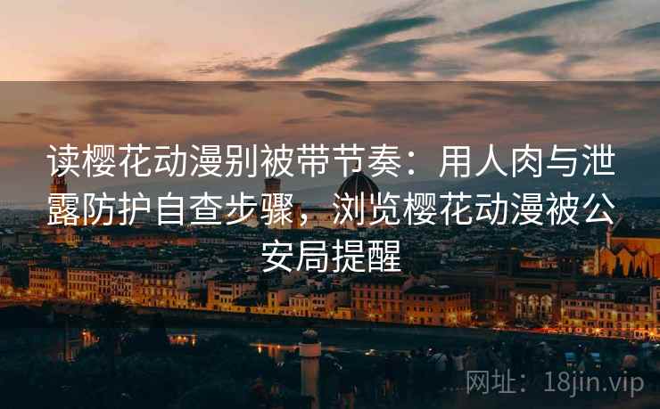 读樱花动漫别被带节奏:用人肉与泄露防护自查步骤,浏览樱花动漫被公安局提醒 读樱花动漫别被带节奏:用人肉与泄露防护自查步骤,浏览樱花动漫被公安局提醒