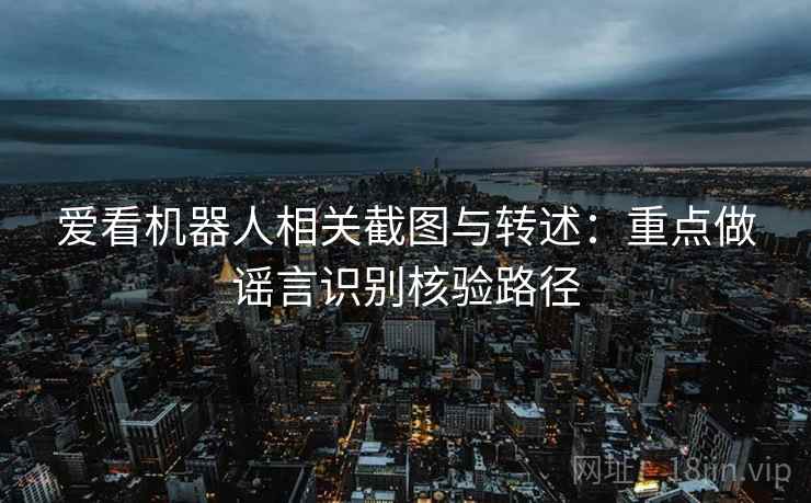 爱看机器人相关截图与转述:重点做谣言识别核验路径 爱看机器人相关截图与转述:重点做谣言识别核验路径