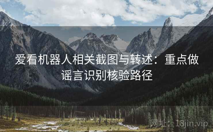 爱看机器人相关截图与转述:重点做谣言识别核验路径 爱看机器人相关截图与转述:重点做谣言识别核验路径