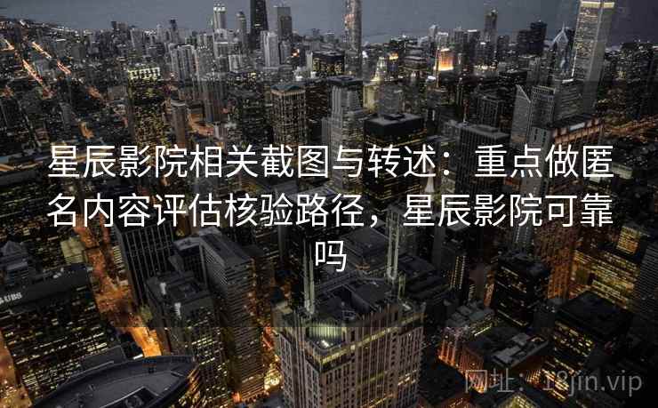 星辰影院相关截图与转述:重点做匿名内容评估核验路径,星辰影院可靠吗 星辰影院相关截图与转述:重点做匿名内容评估核验路径,星辰影院可靠吗