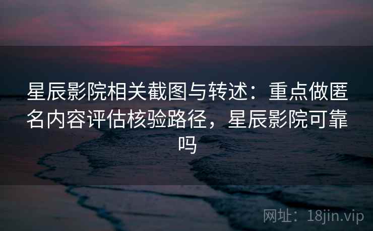 星辰影院相关截图与转述:重点做匿名内容评估核验路径,星辰影院可靠吗 星辰影院相关截图与转述:重点做匿名内容评估核验路径,星辰影院可靠吗