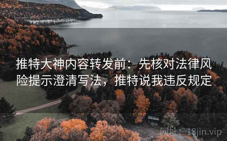 推特大神内容转发前:先核对法律风险提示澄清写法,推特说我违反规定 推特大神内容转发前:先核对法律风险提示澄清写法,推特说我违反规定