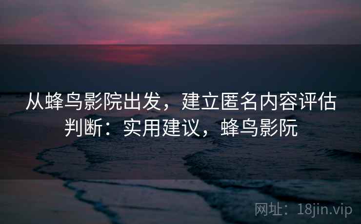 从蜂鸟影院出发,建立匿名内容评估判断:实用建议,蜂鸟影阮 从蜂鸟影院出发,建立匿名内容评估判断:实用建议,蜂鸟影阮