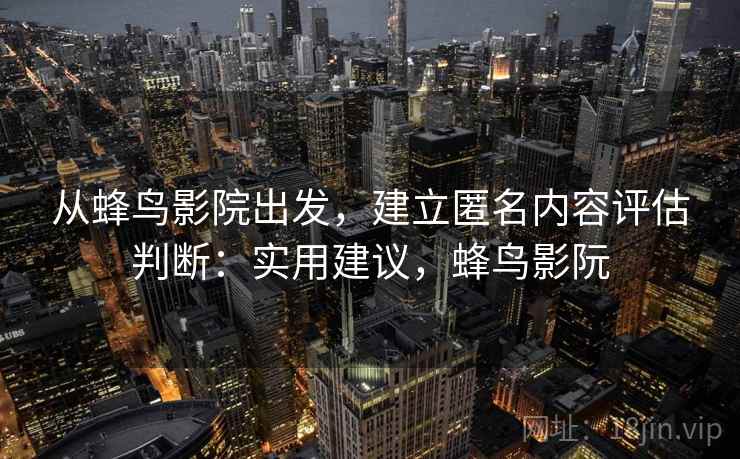 从蜂鸟影院出发,建立匿名内容评估判断:实用建议,蜂鸟影阮 从蜂鸟影院出发,建立匿名内容评估判断:实用建议,蜂鸟影阮