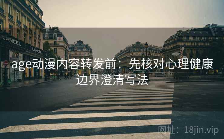 age动漫内容转发前:先核对心理健康边界澄清写法 age动漫内容转发前:先核对心理健康边界澄清写法