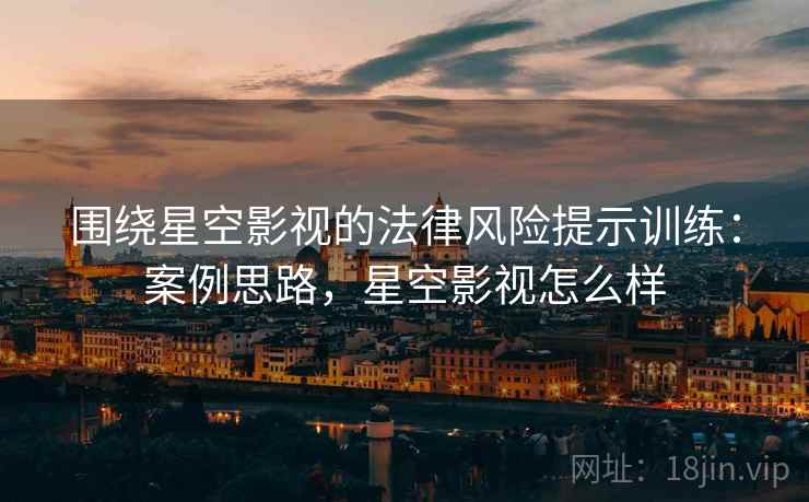 围绕星空影视的法律风险提示训练:案例思路,星空影视怎么样 围绕星空影视的法律风险提示训练:案例思路,星空影视怎么样