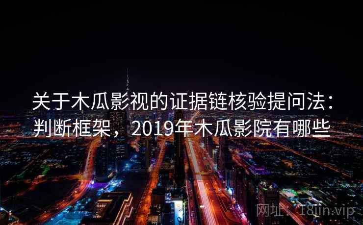 关于木瓜影视的证据链核验提问法:判断框架,2019年木瓜影院有哪些 关于木瓜影视的证据链核验提问法:判断框架,2019年木瓜影院有哪些