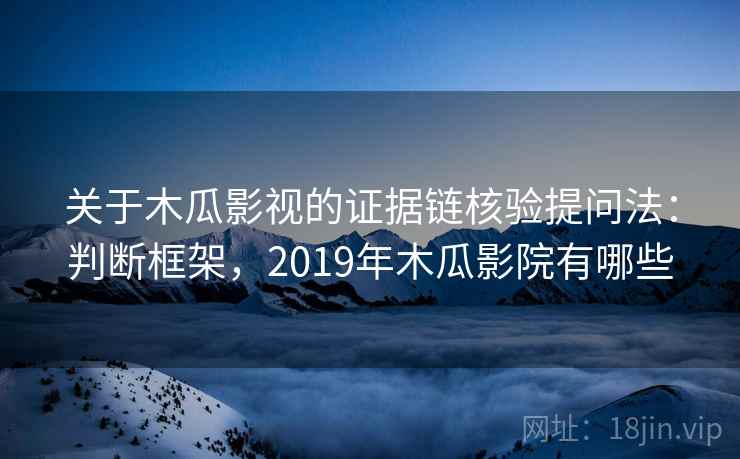 关于木瓜影视的证据链核验提问法:判断框架,2019年木瓜影院有哪些 关于木瓜影视的证据链核验提问法:判断框架,2019年木瓜影院有哪些