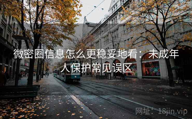 微密圈信息怎么更稳妥地看:未成年人保护常见误区 微密圈信息怎么更稳妥地看:未成年人保护常见误区