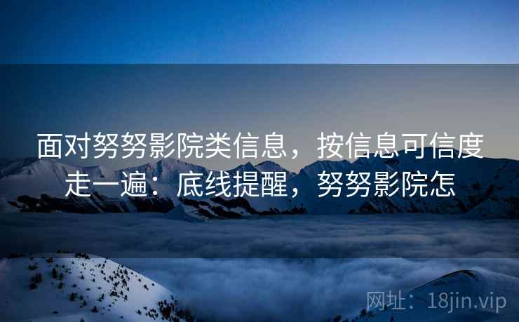 面对努努影院类信息，按信息可信度走一遍：底线提醒，努努影院怎