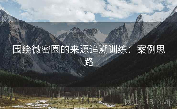 围绕微密圈的来源追溯训练：案例思路