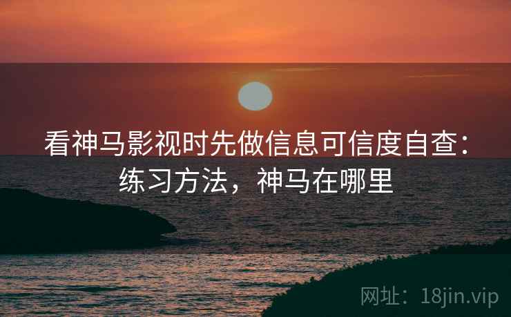 看神马影视时先做信息可信度自查：练习方法，神马在哪里