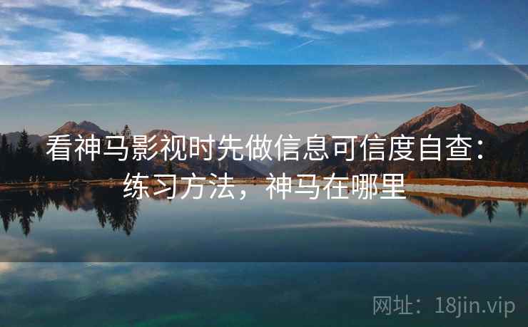 看神马影视时先做信息可信度自查：练习方法，神马在哪里