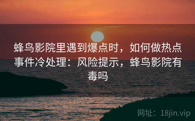 蜂鸟影院里遇到爆点时，如何做热点事件冷处理：风险提示，蜂鸟影院有毒吗