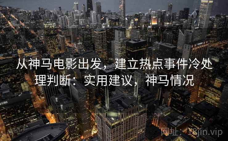 从神马电影出发，建立热点事件冷处理判断：实用建议，神马情况