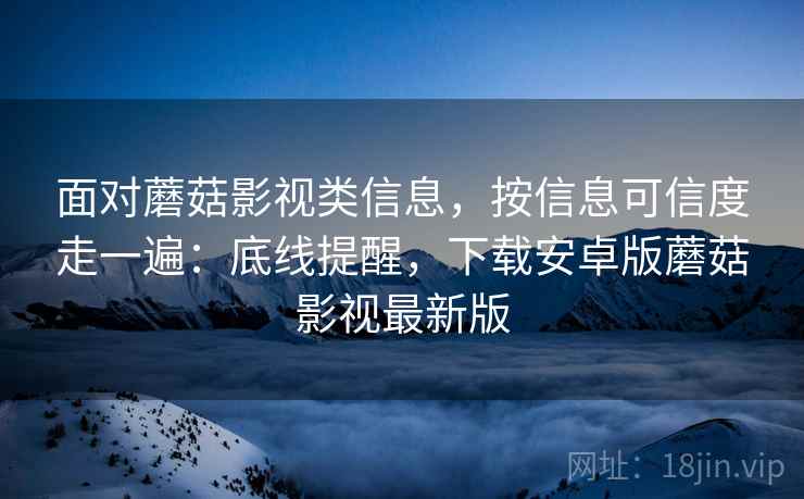 面对蘑菇影视类信息，按信息可信度走一遍：底线提醒，下载安卓版蘑菇影视最新版