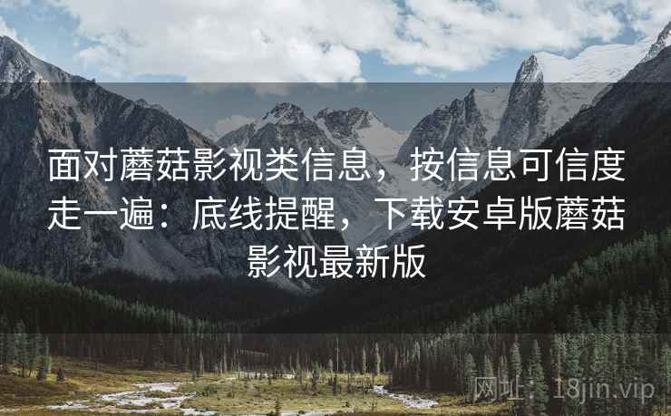 面对蘑菇影视类信息，按信息可信度走一遍：底线提醒，下载安卓版蘑菇影视最新版