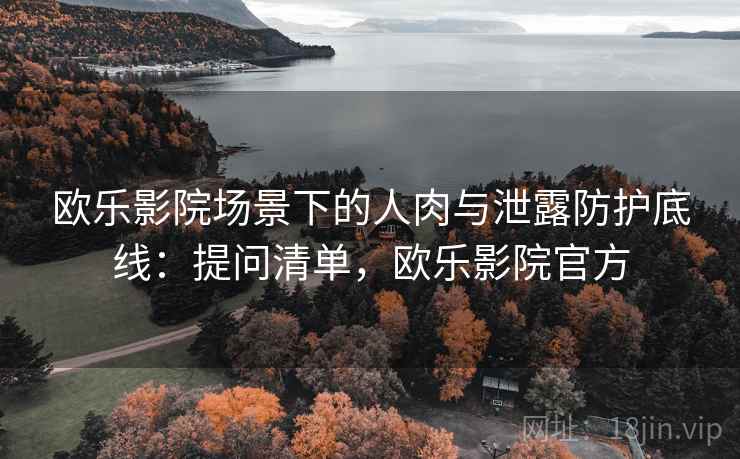 欧乐影院场景下的人肉与泄露防护底线：提问清单，欧乐影院官方