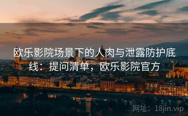 欧乐影院场景下的人肉与泄露防护底线：提问清单，欧乐影院官方