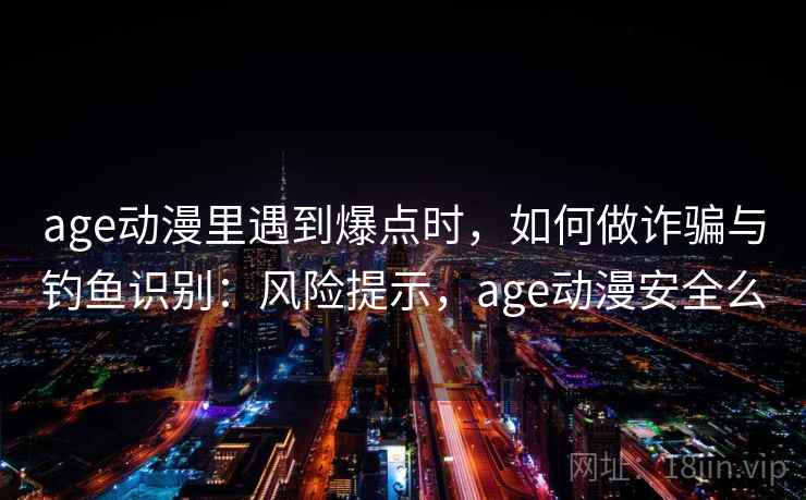 age动漫里遇到爆点时，如何做诈骗与钓鱼识别：风险提示，age动漫安全么