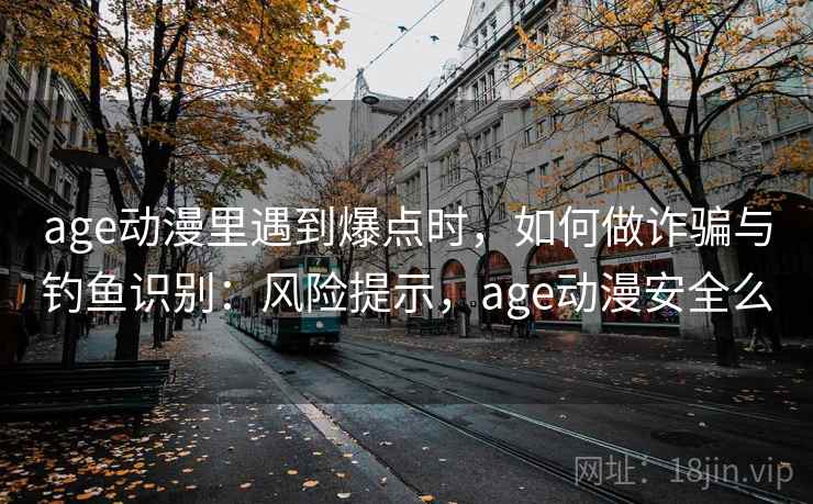 age动漫里遇到爆点时，如何做诈骗与钓鱼识别：风险提示，age动漫安全么