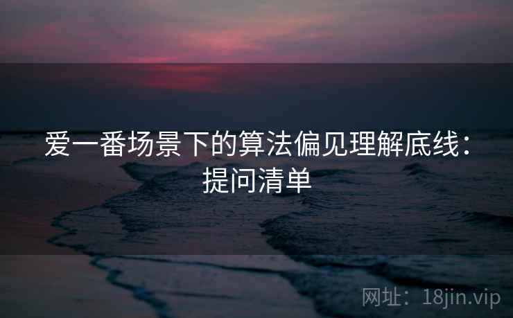 爱一番场景下的算法偏见理解底线：提问清单