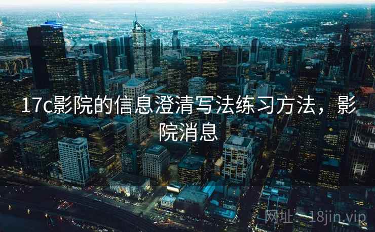 17c影院的信息澄清写法练习方法，影院消息