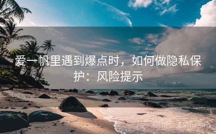 爱一帆里遇到爆点时，如何做隐私保护：风险提示