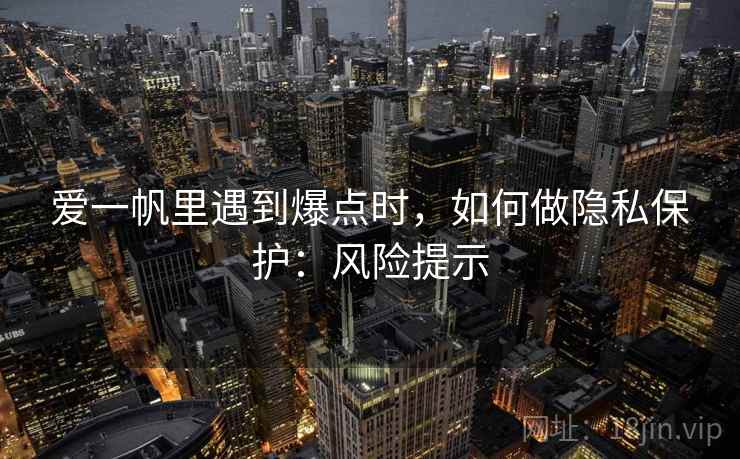 爱一帆里遇到爆点时，如何做隐私保护：风险提示