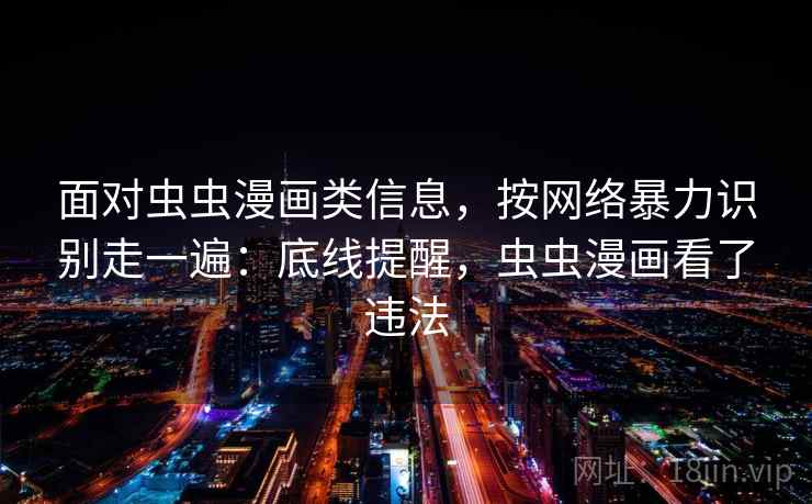 面对虫虫漫画类信息，按网络暴力识别走一遍：底线提醒，虫虫漫画看了违法