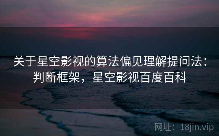 关于星空影视的算法偏见理解提问法：判断框架，星空影视百度百科