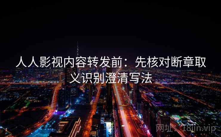 人人影视内容转发前：先核对断章取义识别澄清写法