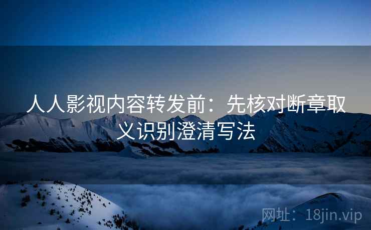 人人影视内容转发前：先核对断章取义识别澄清写法
