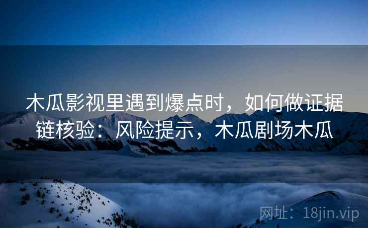 木瓜影视里遇到爆点时，如何做证据链核验：风险提示，木瓜剧场木瓜
