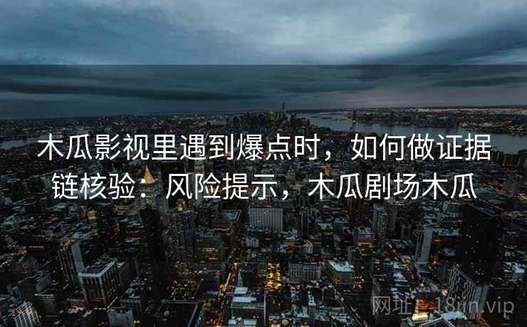 木瓜影视里遇到爆点时，如何做证据链核验：风险提示，木瓜剧场木瓜
